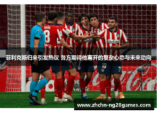 菲利克斯归来引发热议 各方期待他离开的复杂心态与未来动向 菲利克斯归来引发热议 各方期待他离开的复杂心态与未来动向
