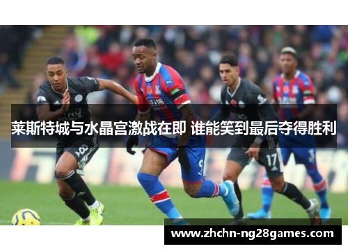 莱斯特城与水晶宫激战在即 谁能笑到最后夺得胜利