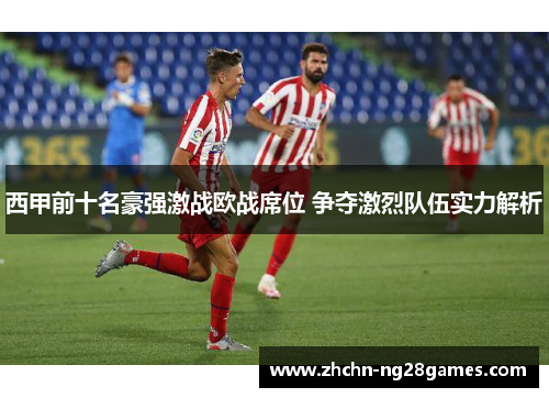 西甲前十名豪强激战欧战席位 争夺激烈队伍实力解析 西甲前十名豪强激战欧战席位 争夺激烈队伍实力解析