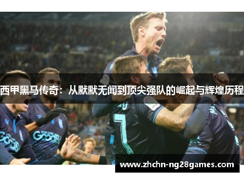 西甲黑马传奇:从默默无闻到顶尖强队的崛起与辉煌历程 西甲黑马传奇:从默默无闻到顶尖强队的崛起与辉煌历程