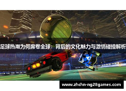 足球热潮为何席卷全球:背后的文化魅力与激情碰撞解析 足球热潮为何席卷全球:背后的文化魅力与激情碰撞解析