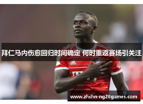 拜仁马内伤愈回归时间确定 何时重返赛场引关注 拜仁马内伤愈回归时间确定 何时重返赛场引关注