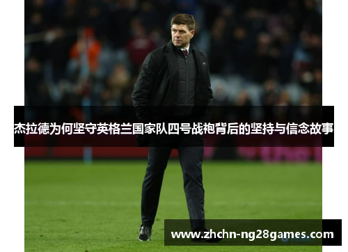 杰拉德为何坚守英格兰国家队四号战袍背后的坚持与信念故事 杰拉德为何坚守英格兰国家队四号战袍背后的坚持与信念故事