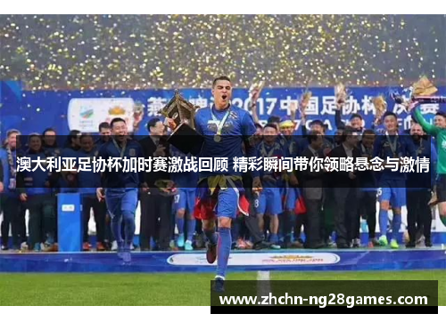 澳大利亚足协杯加时赛激战回顾 精彩瞬间带你领略悬念与激情 澳大利亚足协杯加时赛激战回顾 精彩瞬间带你领略悬念与激情