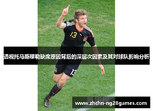 透视托马斯穆勒缺席原因背后的深层次因素及其对球队影响分析