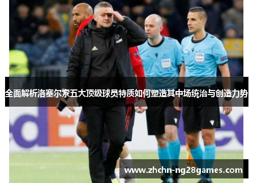 全面解析洛塞尔索五大顶级球员特质如何塑造其中场统治与创造力势