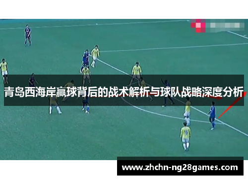 青岛西海岸赢球背后的战术解析与球队战略深度分析 青岛西海岸赢球背后的战术解析与球队战略深度分析