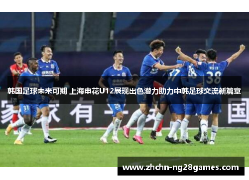 韩国足球未来可期 上海申花U12展现出色潜力助力中韩足球交流新篇章