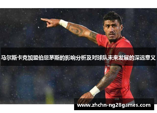 马尔斯卡克加盟伯恩茅斯的影响分析及对球队未来发展的深远意义 马尔斯卡克加盟伯恩茅斯的影响分析及对球队未来发展的深远意义