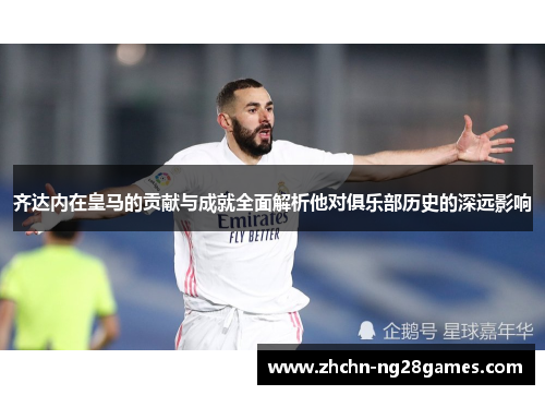 齐达内在皇马的贡献与成就全面解析他对俱乐部历史的深远影响
