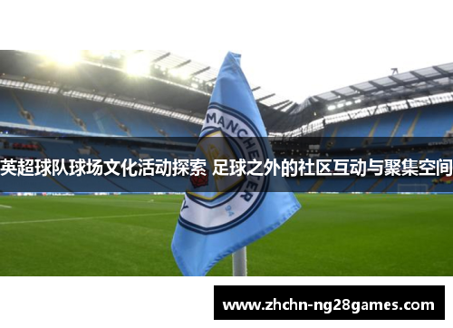 英超球队球场文化活动探索 足球之外的社区互动与聚集空间