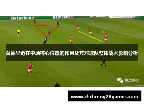 莫德里奇在中场核心位置的作用及其对球队整体战术影响分析 莫德里奇在中场核心位置的作用及其对球队整体战术影响分析