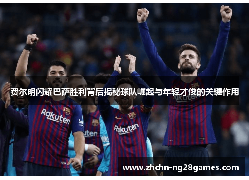 费尔明闪耀巴萨胜利背后揭秘球队崛起与年轻才俊的关键作用