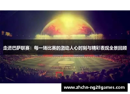 走进巴萨联赛：每一场比赛的激动人心时刻与精彩表现全景回顾
