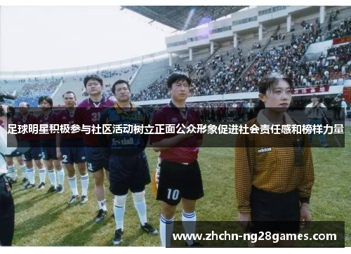 足球明星积极参与社区活动树立正面公众形象促进社会责任感和榜样力量