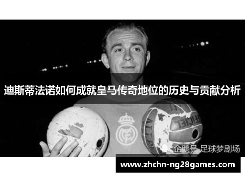 迪斯蒂法诺如何成就皇马传奇地位的历史与贡献分析