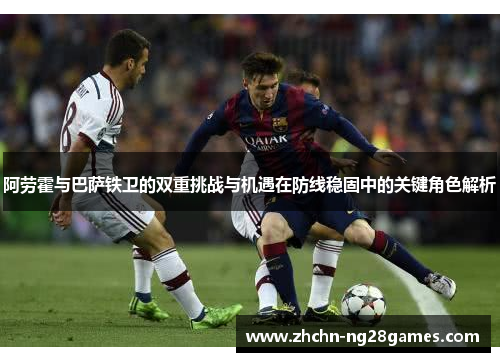 阿劳霍与巴萨铁卫的双重挑战与机遇在防线稳固中的关键角色解析