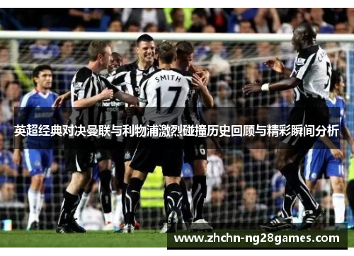 英超经典对决曼联与利物浦激烈碰撞历史回顾与精彩瞬间分析