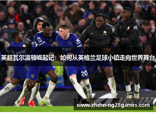 英超瓦尔温顿崛起记：如何从英格兰足球小镇走向世界舞台