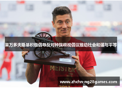 莱万多夫斯基积极倡导反对种族歧视倡议推动社会和谐与平等