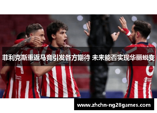 菲利克斯重返马竞引发各方期待 未来能否实现华丽蜕变