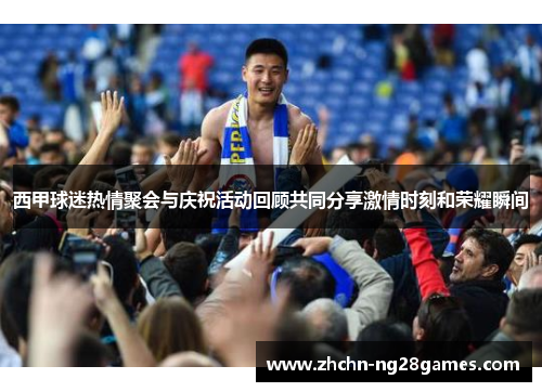 西甲球迷热情聚会与庆祝活动回顾共同分享激情时刻和荣耀瞬间 西甲球迷热情聚会与庆祝活动回顾共同分享激情时刻和荣耀瞬间