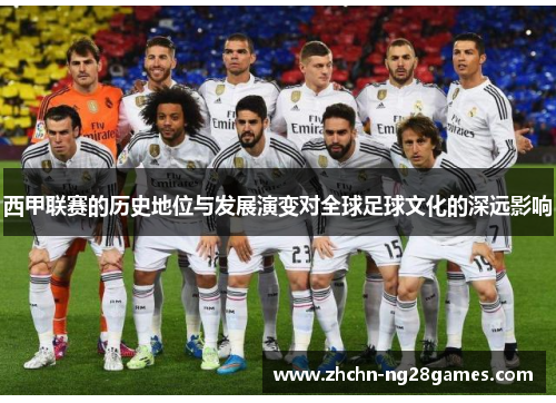 西甲联赛的历史地位与发展演变对全球足球文化的深远影响 西甲联赛的历史地位与发展演变对全球足球文化的深远影响