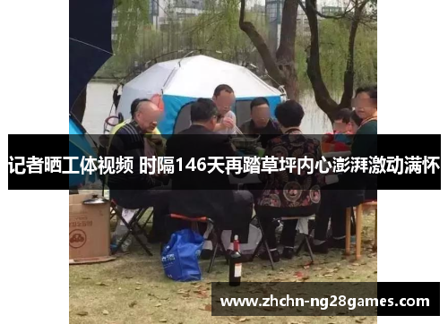 记者晒工体视频 时隔146天再踏草坪内心澎湃激动满怀