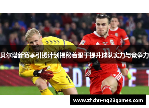 贝尔塔新赛季引援计划揭秘着眼于提升球队实力与竞争力 贝尔塔新赛季引援计划揭秘着眼于提升球队实力与竞争力