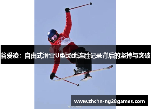 谷爱凌:自由式滑雪U型场地连胜记录背后的坚持与突破 谷爱凌:自由式滑雪U型场地连胜记录背后的坚持与突破