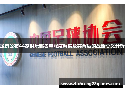 足协公布44家俱乐部名单深度解读及其背后的战略意义分析 足协公布44家俱乐部名单深度解读及其背后的战略意义分析