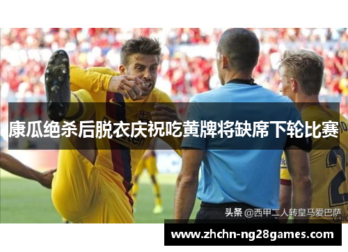 康瓜绝杀后脱衣庆祝吃黄牌将缺席下轮比赛