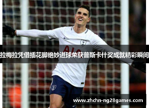 拉梅拉凭借插花脚绝妙进球荣获普斯卡什奖成就精彩瞬间 拉梅拉凭借插花脚绝妙进球荣获普斯卡什奖成就精彩瞬间