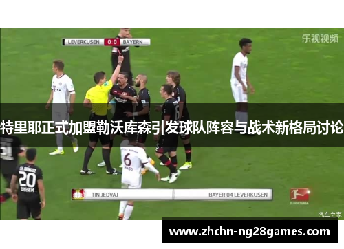 特里耶正式加盟勒沃库森引发球队阵容与战术新格局讨论