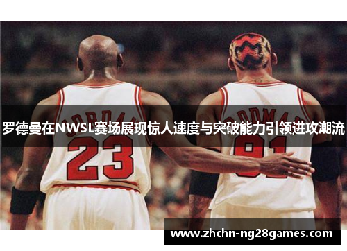 罗德曼在NWSL赛场展现惊人速度与突破能力引领进攻潮流