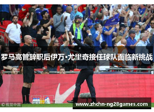 罗马高管辞职后伊万·尤里奇接任球队面临新挑战
