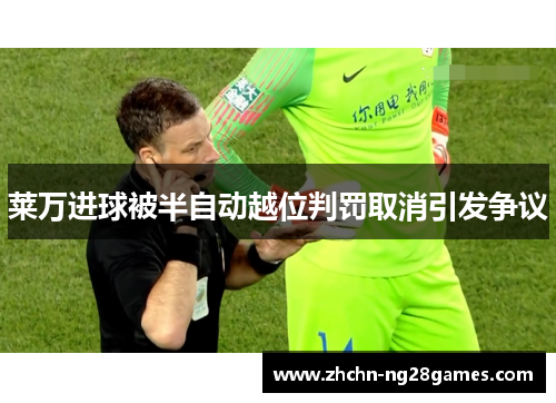 莱万进球被半自动越位判罚取消引发争议