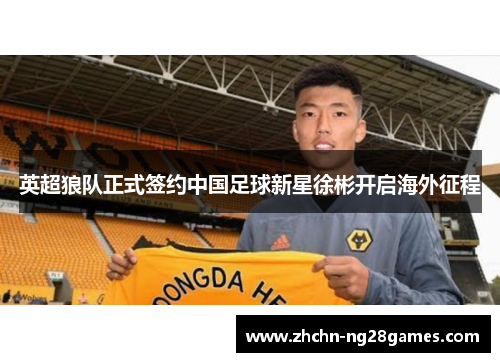 英超狼队正式签约中国足球新星徐彬开启海外征程