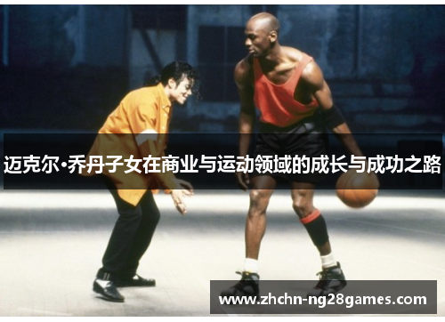 迈克尔·乔丹子女在商业与运动领域的成长与成功之路