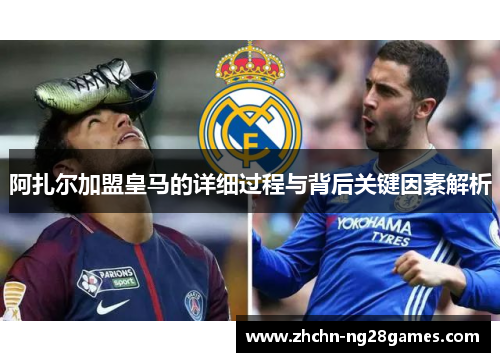 阿扎尔加盟皇马的详细过程与背后关键因素解析