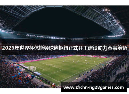 2026年世界杯休斯顿球迷枢纽正式开工建设助力赛事筹备