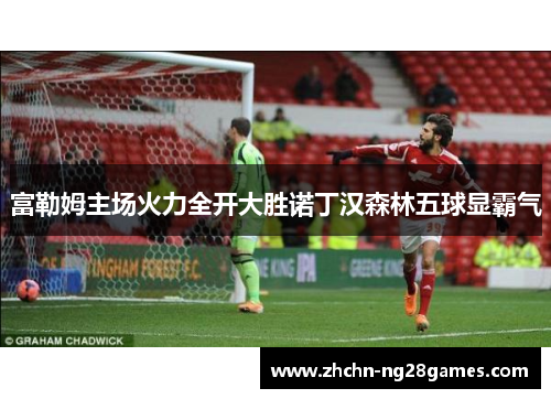 富勒姆主场火力全开大胜诺丁汉森林五球显霸气 富勒姆主场火力全开大胜诺丁汉森林五球显霸气