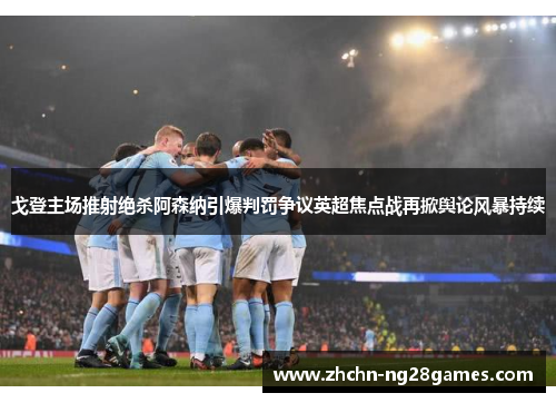 戈登主场推射绝杀阿森纳引爆判罚争议英超焦点战再掀舆论风暴持续 戈登主场推射绝杀阿森纳引爆判罚争议英超焦点战再掀舆论风暴持续