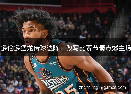 多伦多猛龙传球达阵,改写比赛节奏点燃主场 多伦多猛龙传球达阵,改写比赛节奏点燃主场