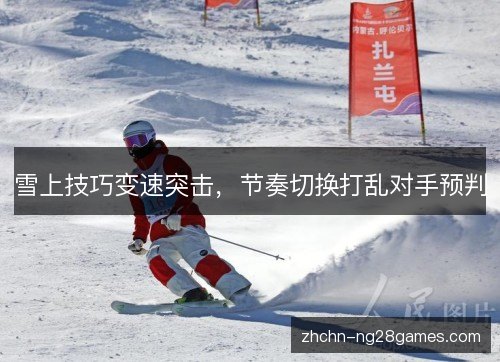 雪上技巧变速突击,节奏切换打乱对手预判 雪上技巧变速突击,节奏切换打乱对手预判